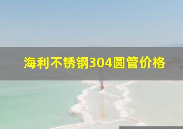 海利不锈钢304圆管价格