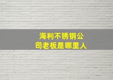 海利不锈钢公司老板是哪里人