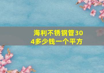 海利不锈钢管304多少钱一个平方