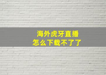 海外虎牙直播怎么下载不了了