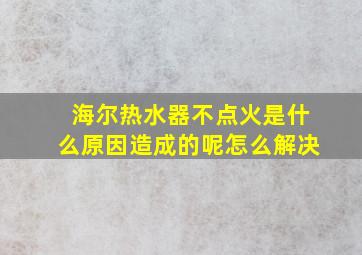 海尔热水器不点火是什么原因造成的呢怎么解决