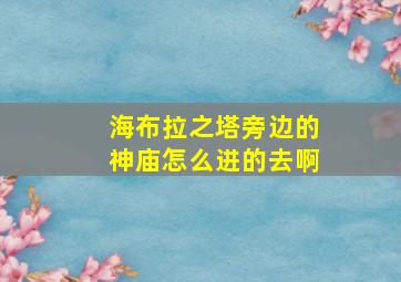 海布拉之塔旁边的神庙怎么进的去啊