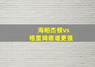 海帕杰顿vs格里姆德谁更强