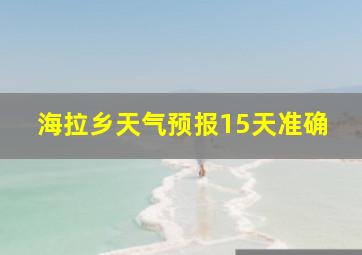 海拉乡天气预报15天准确