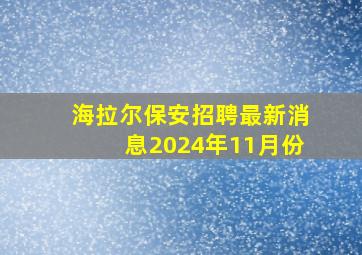 海拉尔保安招聘最新消息2024年11月份