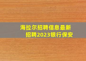 海拉尔招聘信息最新招聘2023银行保安