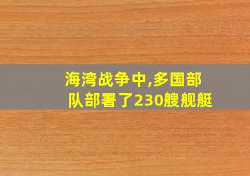 海湾战争中,多国部队部署了230艘舰艇