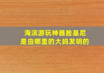 海滨游玩神器脸基尼是由哪里的大妈发明的