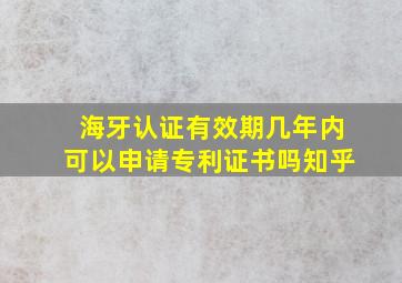 海牙认证有效期几年内可以申请专利证书吗知乎