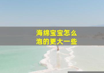 海绵宝宝怎么泡的更大一些