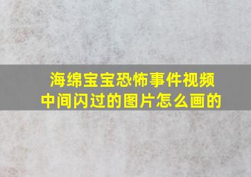 海绵宝宝恐怖事件视频中间闪过的图片怎么画的