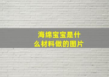 海绵宝宝是什么材料做的图片