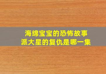 海绵宝宝的恐怖故事派大星的复仇是哪一集