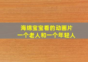 海绵宝宝看的动画片一个老人和一个年轻人