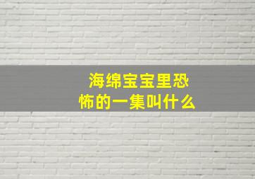 海绵宝宝里恐怖的一集叫什么