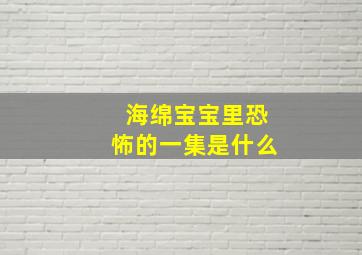 海绵宝宝里恐怖的一集是什么