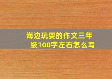 海边玩耍的作文三年级100字左右怎么写