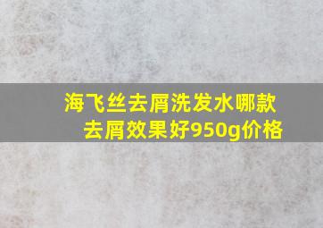 海飞丝去屑洗发水哪款去屑效果好950g价格