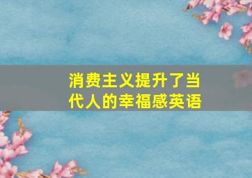 消费主义提升了当代人的幸福感英语