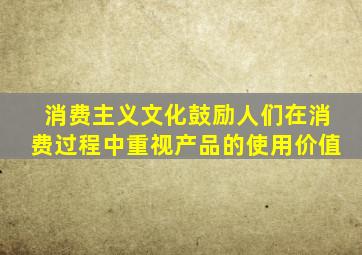 消费主义文化鼓励人们在消费过程中重视产品的使用价值