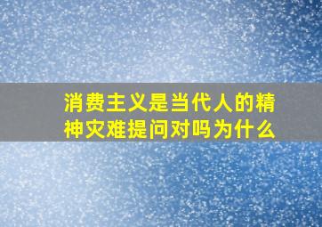 消费主义是当代人的精神灾难提问对吗为什么