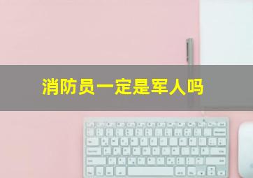 消防员一定是军人吗