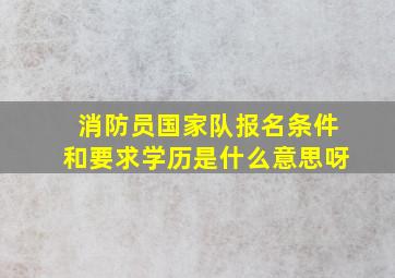 消防员国家队报名条件和要求学历是什么意思呀