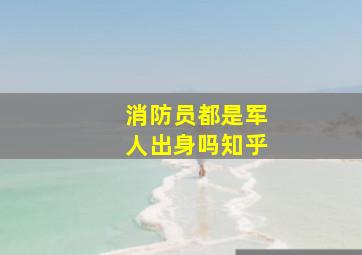 消防员都是军人出身吗知乎