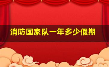 消防国家队一年多少假期