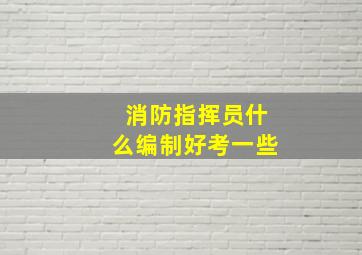 消防指挥员什么编制好考一些