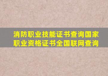 消防职业技能证书查询国家职业资格证书全国联网查询