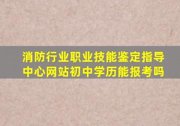 消防行业职业技能鉴定指导中心网站初中学历能报考吗