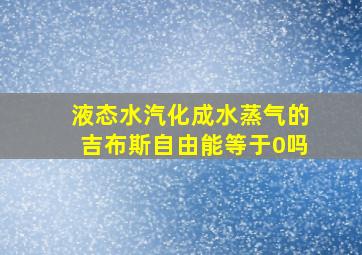 液态水汽化成水蒸气的吉布斯自由能等于0吗