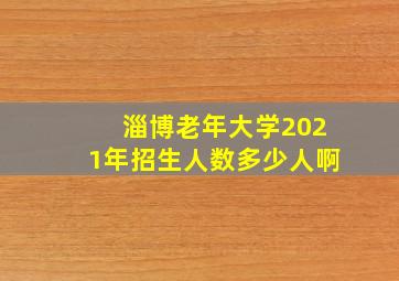 淄博老年大学2021年招生人数多少人啊