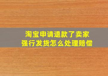 淘宝申请退款了卖家强行发货怎么处理赔偿