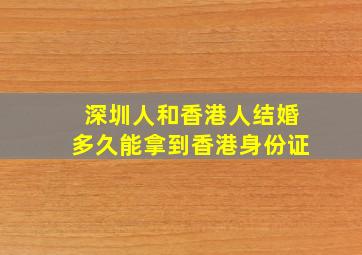 深圳人和香港人结婚多久能拿到香港身份证