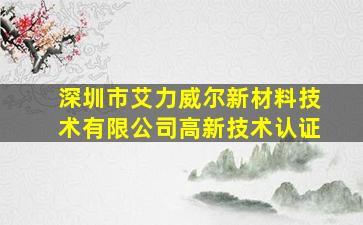 深圳市艾力威尔新材料技术有限公司高新技术认证