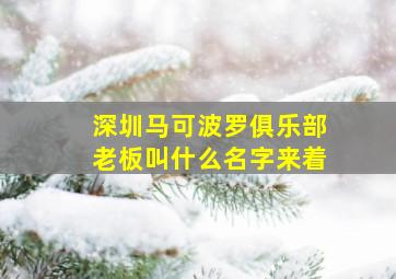 深圳马可波罗俱乐部老板叫什么名字来着