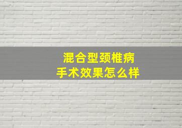 混合型颈椎病手术效果怎么样