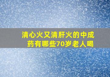 清心火又清肝火的中成药有哪些70岁老人喝