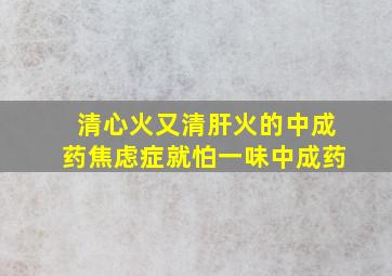 清心火又清肝火的中成药焦虑症就怕一味中成药