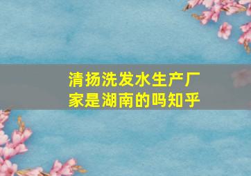 清扬洗发水生产厂家是湖南的吗知乎