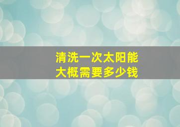 清洗一次太阳能大概需要多少钱