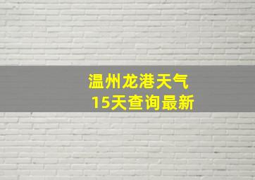 温州龙港天气15天查询最新