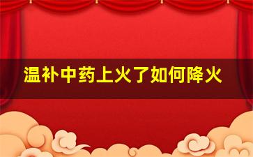 温补中药上火了如何降火