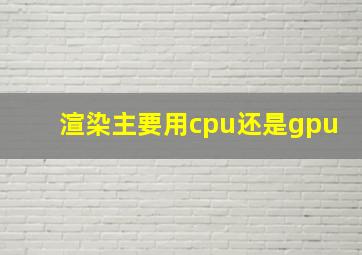 渲染主要用cpu还是gpu