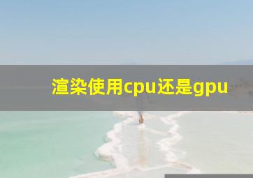 渲染使用cpu还是gpu