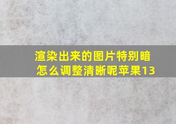 渲染出来的图片特别暗怎么调整清晰呢苹果13