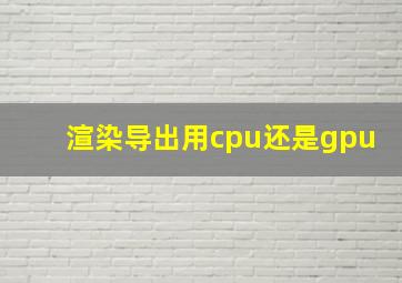 渲染导出用cpu还是gpu