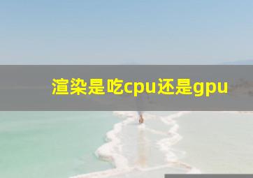 渲染是吃cpu还是gpu